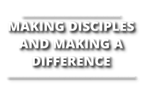 ______________________________ MAKING DISCIPLES AND MAKING A DIFFERENCE _______________________________________