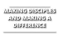 ______________________________ MAKING DISCIPLES AND MAKING A DIFFERENCE _______________________________________